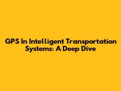 GPS In Intelligent Transportation Systems: A Deep Dive