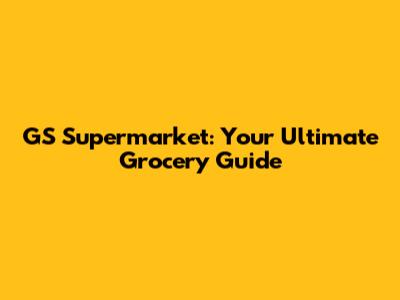 GS Supermarket: Your Ultimate Grocery Guide