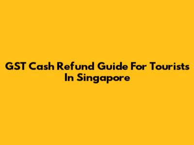 GST Cash Refund Guide For Tourists In Singapore