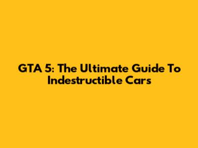 GTA 5: The Ultimate Guide To Indestructible Cars