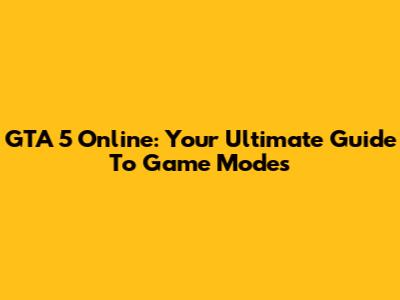 GTA 5 Online: Your Ultimate Guide To Game Modes