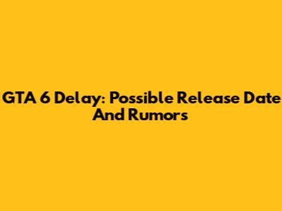 GTA 6 Delay: Possible Release Date And Rumors