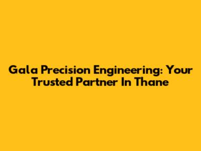 Gala Precision Engineering: Your Trusted Partner In Thane