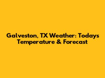 Galveston, TX Weather: Today's Temperature & Forecast