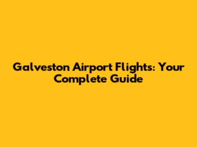 Galveston Airport Flights: Your Complete Guide