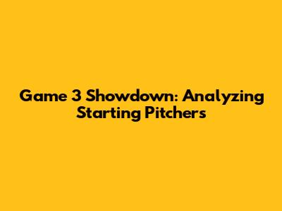 Game 3 Showdown: Analyzing Starting Pitchers