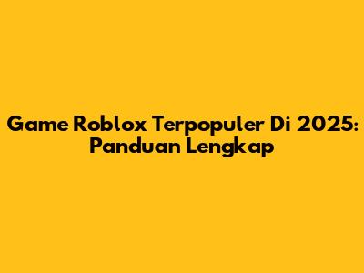 Game Roblox Terpopuler Di 2025: Panduan Lengkap