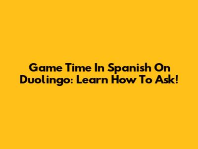 Game Time In Spanish On Duolingo: Learn How To Ask!