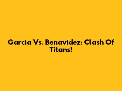 Garcia Vs. Benavidez: Clash Of Titans!