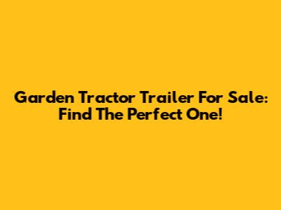 Garden Tractor Trailer For Sale: Find The Perfect One!