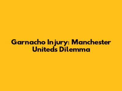 Garnacho Injury: Manchester United's Dilemma