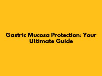 Gastric Mucosa Protection: Your Ultimate Guide