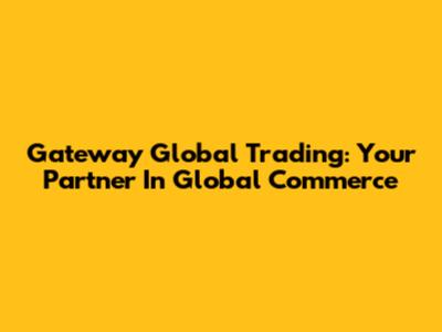 Gateway Global Trading: Your Partner In Global Commerce