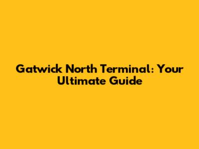 Gatwick North Terminal: Your Ultimate Guide