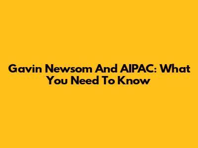 Gavin Newsom And AIPAC: What You Need To Know