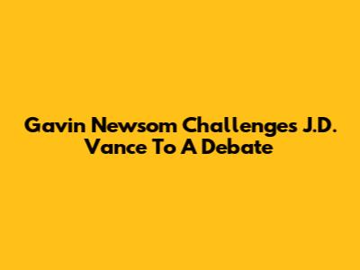 Gavin Newsom Challenges J.D. Vance To A Debate