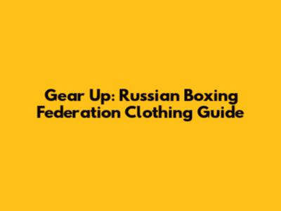 Gear Up: Russian Boxing Federation Clothing Guide