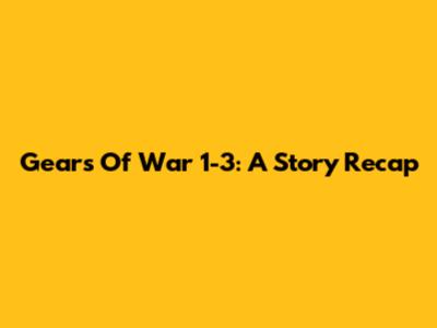 Gears Of War 1-3: A Story Recap