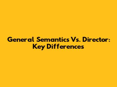 General Semantics Vs. Director: Key Differences