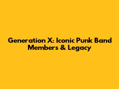 Generation X: Iconic Punk Band Members & Legacy