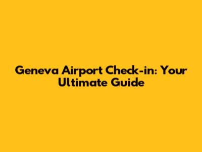 Geneva Airport Check-in: Your Ultimate Guide