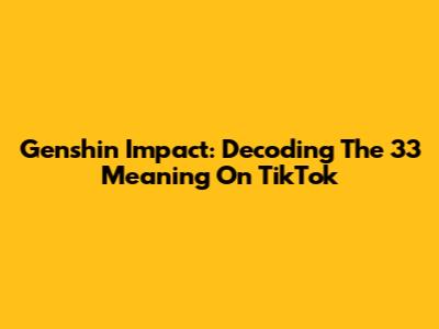 Genshin Impact: Decoding The 33 Meaning On TikTok