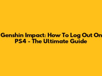 Genshin Impact: How To Log Out On PS4 - The Ultimate Guide
