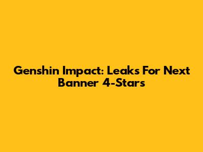 Genshin Impact: Leaks For Next Banner 4-Stars