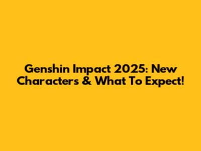 Genshin Impact 2025: New Characters & What To Expect!