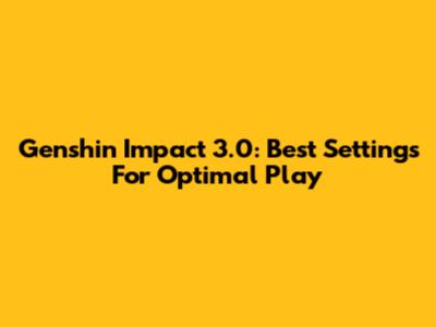 Genshin Impact 3.0: Best Settings For Optimal Play