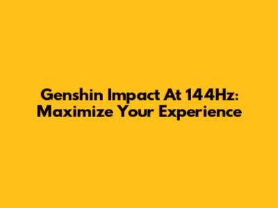 Genshin Impact At 144Hz: Maximize Your Experience