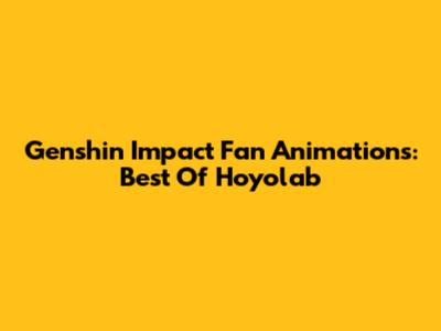 Genshin Impact Fan Animations: Best Of Hoyolab