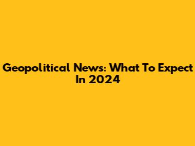 Geopolitical News: What To Expect In 2024