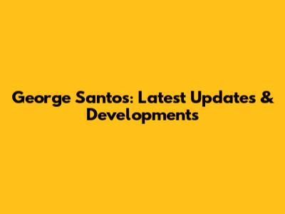 George Santos: Latest Updates & Developments