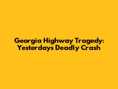 Georgia Highway Tragedy: Yesterday's Deadly Crash