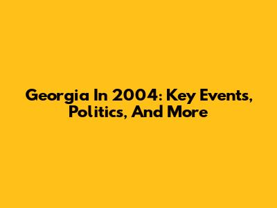 Georgia In 2004: Key Events, Politics, And More