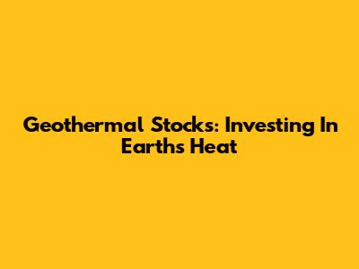 Geothermal Stocks: Investing In Earth's Heat