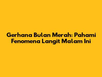 Gerhana Bulan Merah: Pahami Fenomena Langit Malam Ini