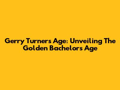 Gerry Turner's Age: Unveiling The Golden Bachelor's Age