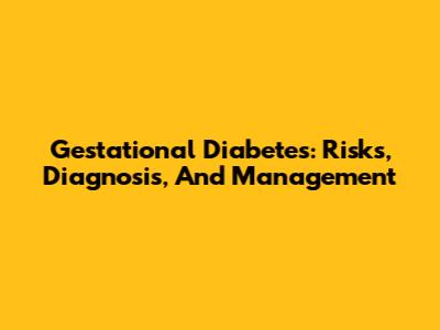 Gestational Diabetes: Risks, Diagnosis, And Management
