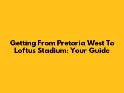 Getting From Pretoria West To Loftus Stadium: Your Guide