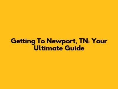 Getting To Newport, TN: Your Ultimate Guide