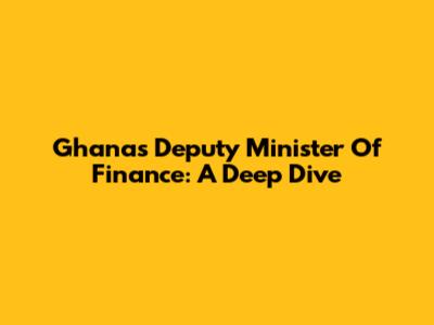 Ghana's Deputy Minister Of Finance: A Deep Dive