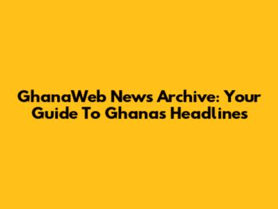GhanaWeb News Archive: Your Guide To Ghana's Headlines