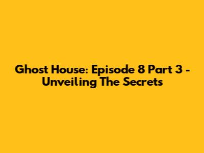 Ghost House: Episode 8 Part 3 - Unveiling The Secrets
