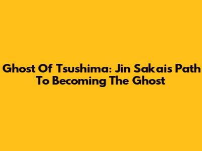 Ghost Of Tsushima: Jin Sakai's Path To Becoming The Ghost