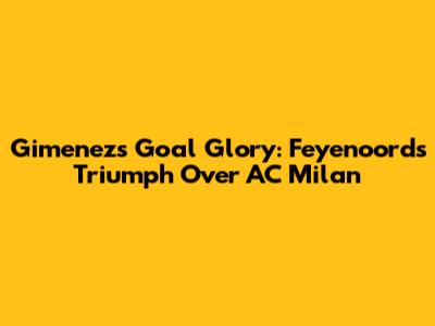 Gimenez's Goal Glory: Feyenoord's Triumph Over AC Milan