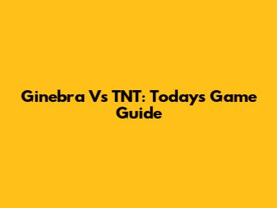 Ginebra Vs TNT: Today's Game Guide