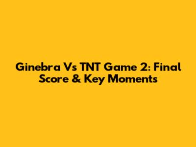 Ginebra Vs TNT Game 2: Final Score & Key Moments