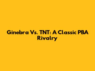 Ginebra Vs. TNT: A Classic PBA Rivalry